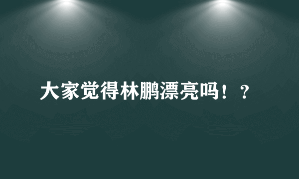 大家觉得林鹏漂亮吗！？