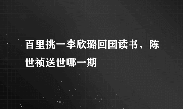 百里挑一李欣璐回国读书，陈世祯送世哪一期