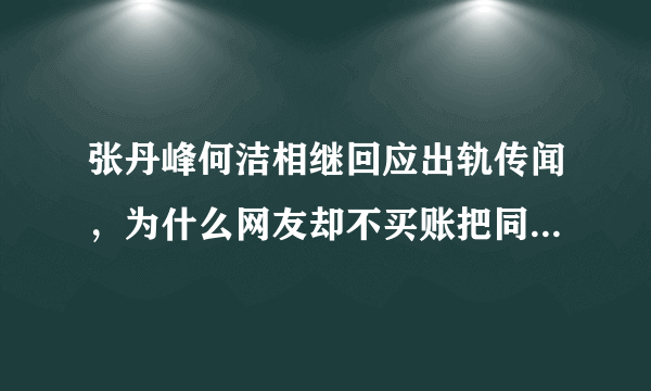 张丹峰何洁相继回应出轨传闻，为什么网友却不买账把同情支持票给了洪欣赫子铭？