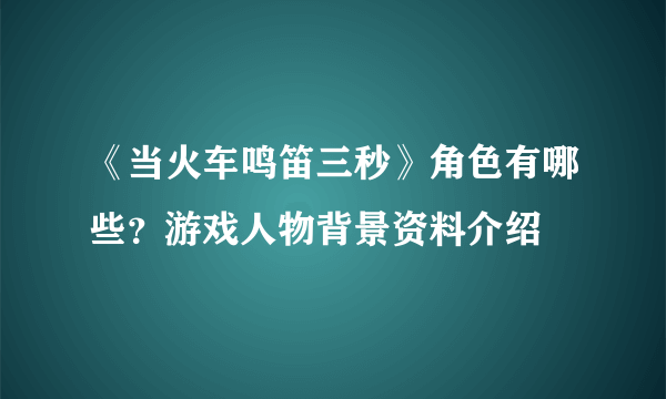 《当火车鸣笛三秒》角色有哪些？游戏人物背景资料介绍