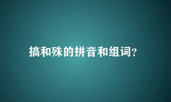 搞和殊的拼音和组词？