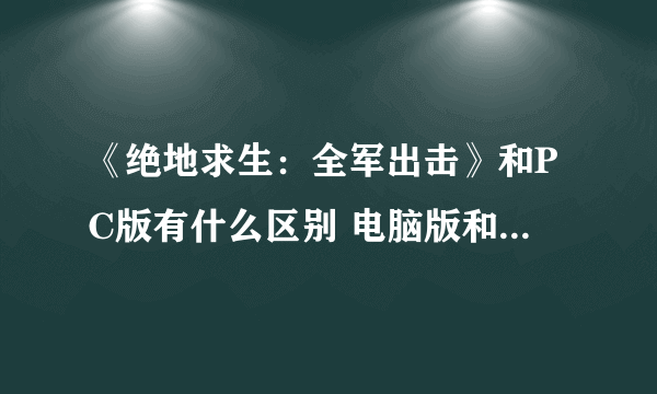 《绝地求生：全军出击》和PC版有什么区别 电脑版和手游一样吗