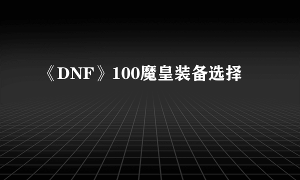 《DNF》100魔皇装备选择