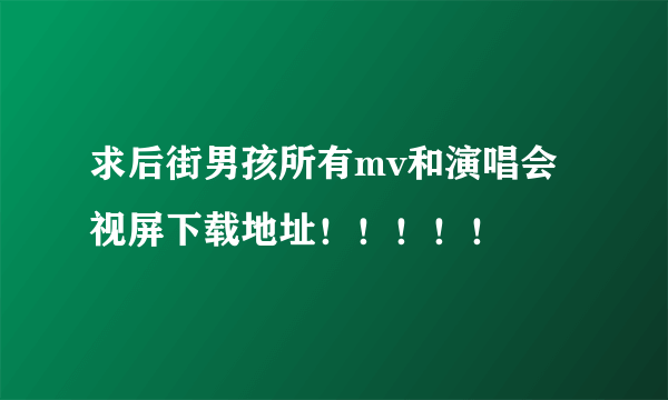 求后街男孩所有mv和演唱会视屏下载地址！！！！！