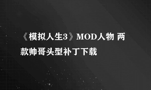 《模拟人生3》MOD人物 两款帅哥头型补丁下载