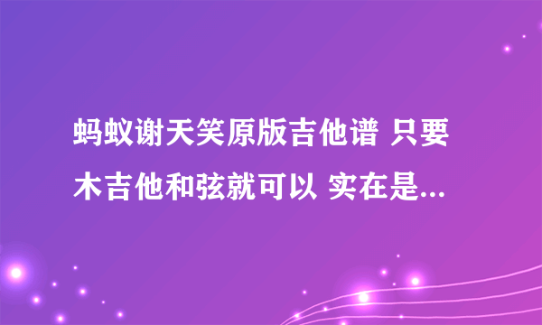 蚂蚁谢天笑原版吉他谱 只要木吉他和弦就可以 实在是扒不出来了