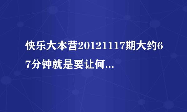 快乐大本营20121117期大约67分钟就是要让何炅发微博时他说了句长沙话是什么意思？