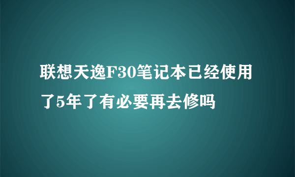 联想天逸F30笔记本已经使用了5年了有必要再去修吗