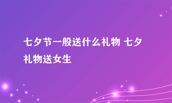 七夕节一般送什么礼物 七夕礼物送女生