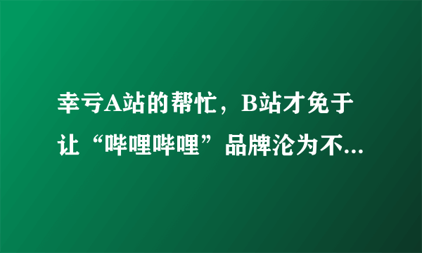 幸亏A站的帮忙，B站才免于让“哔哩哔哩”品牌沦为不雅之物！