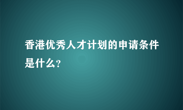 香港优秀人才计划的申请条件是什么？