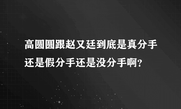 高圆圆跟赵又廷到底是真分手还是假分手还是没分手啊？