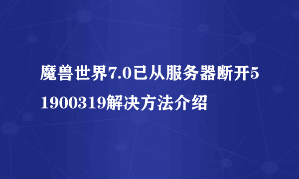 魔兽世界7.0已从服务器断开51900319解决方法介绍