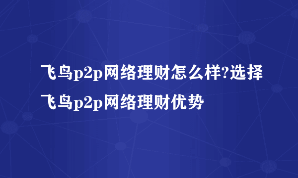 飞鸟p2p网络理财怎么样?选择飞鸟p2p网络理财优势