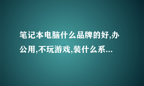 笔记本电脑什么品牌的好,办公用,不玩游戏,装什么系统好,求推荐