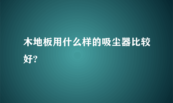 木地板用什么样的吸尘器比较好?