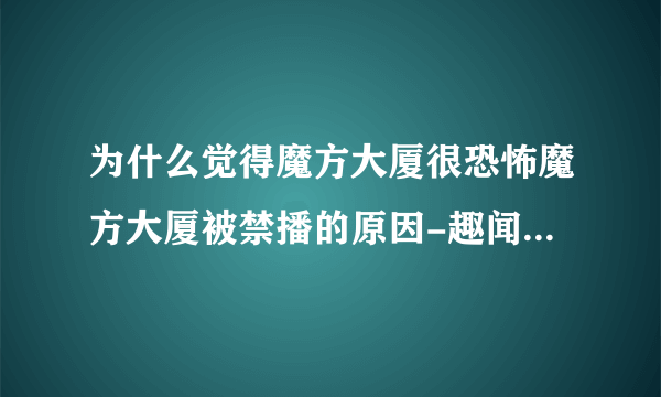 为什么觉得魔方大厦很恐怖魔方大厦被禁播的原因-趣闻趣事-飞外网