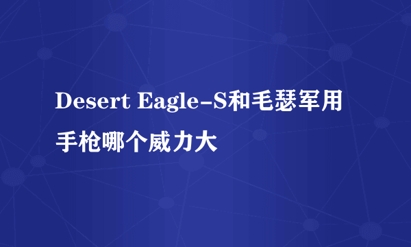 Desert Eagle-S和毛瑟军用手枪哪个威力大