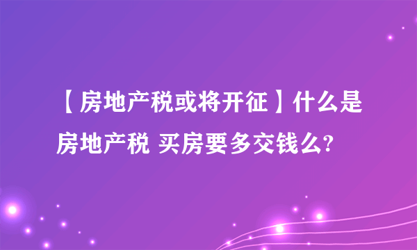 【房地产税或将开征】什么是房地产税 买房要多交钱么?