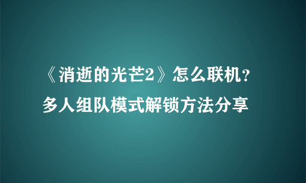 《消逝的光芒2》怎么联机？多人组队模式解锁方法分享