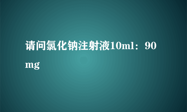 请问氯化钠注射液10ml：90mg