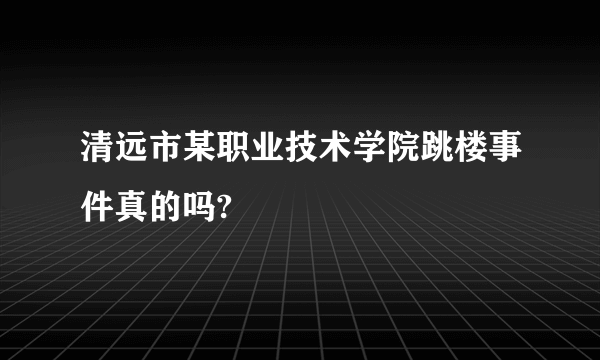 清远市某职业技术学院跳楼事件真的吗?