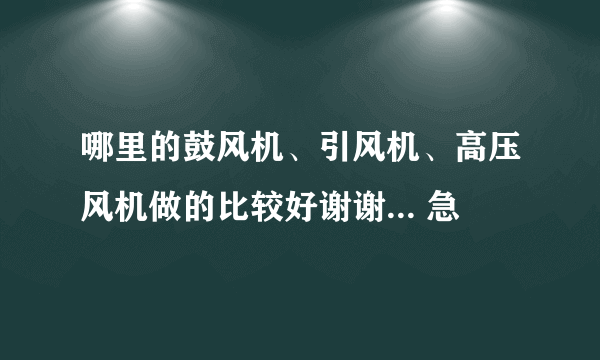 哪里的鼓风机、引风机、高压风机做的比较好谢谢... 急