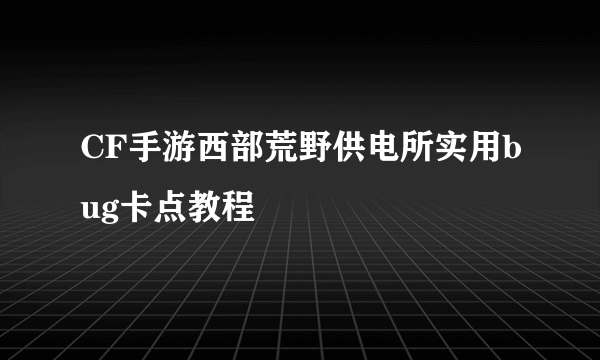 CF手游西部荒野供电所实用bug卡点教程