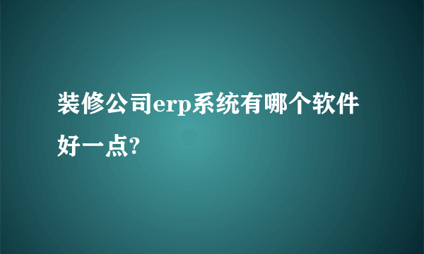 装修公司erp系统有哪个软件好一点?