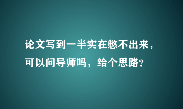 论文写到一半实在憋不出来，可以问导师吗，给个思路？