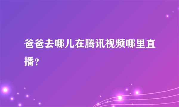 爸爸去哪儿在腾讯视频哪里直播？