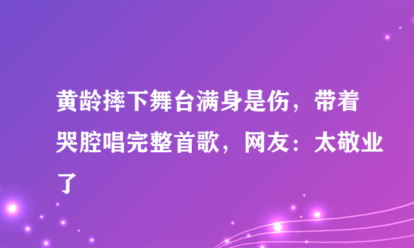 黄龄摔下舞台满身是伤，带着哭腔唱完整首歌，网友：太敬业了