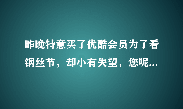 昨晚特意买了优酷会员为了看钢丝节，却小有失望，您呢？对昨晚的钢丝节怎么看？