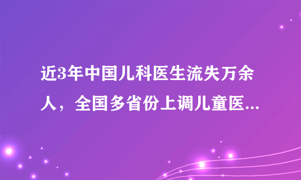 近3年中国儿科医生流失万余人，全国多省份上调儿童医疗服务价格有用吗？