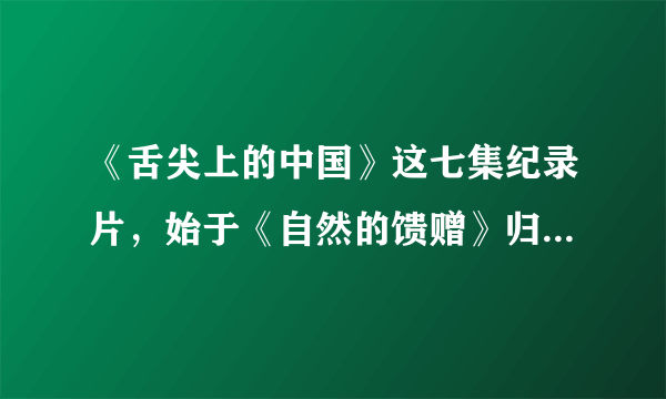 《舌尖上的中国》这七集纪录片，始于《自然的馈赠》归于《我们的