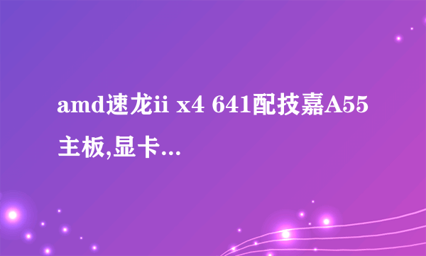 amd速龙ii x4 641配技嘉A55主板,显卡配微星R6450暴雪V5 1G D3,这款配置好不好?谢谢!