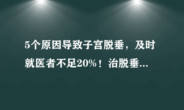 5个原因导致子宫脱垂，及时就医者不足20%！治脱垂是不是一定要切子宫？