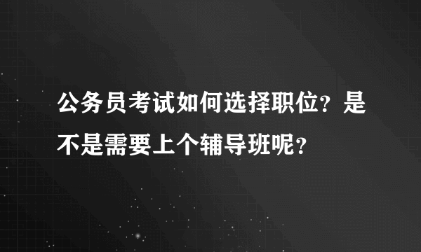 公务员考试如何选择职位？是不是需要上个辅导班呢？