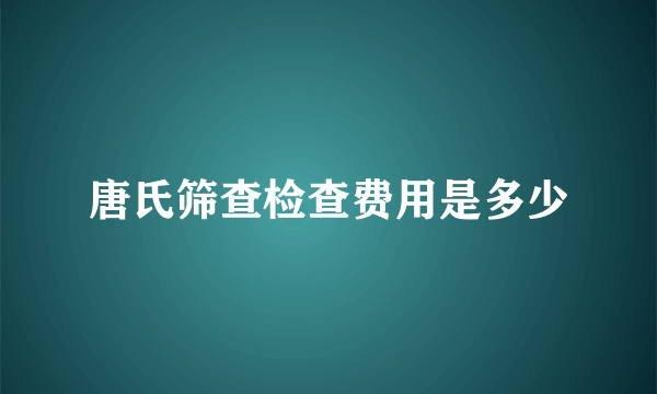 唐氏筛查检查费用是多少