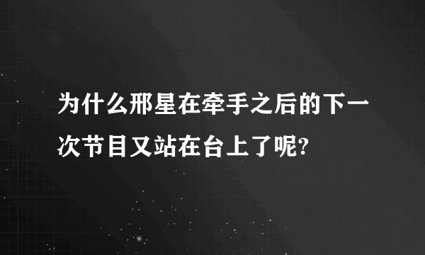 为什么邢星在牵手之后的下一次节目又站在台上了呢?