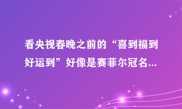 看央视春晚之前的“喜到福到好运到”好像是赛菲尔冠名的是吗？