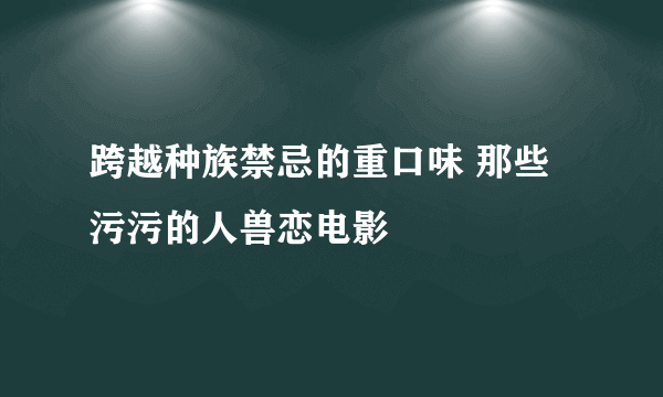 跨越种族禁忌的重口味 那些污污的人兽恋电影