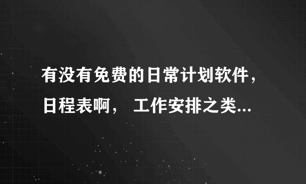 有没有免费的日常计划软件，日程表啊， 工作安排之类的软件，真正免费的