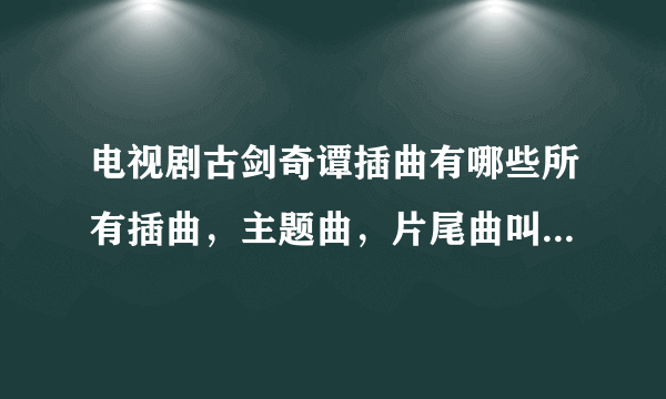 电视剧古剑奇谭插曲有哪些所有插曲，主题曲，片尾曲叫什么名字