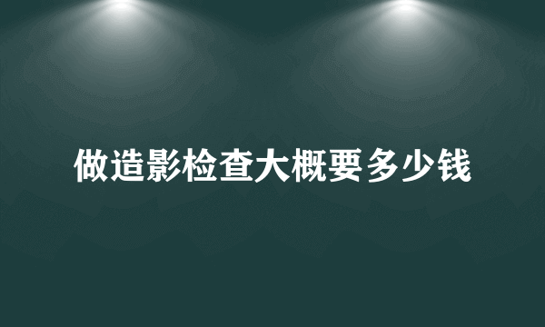 做造影检查大概要多少钱