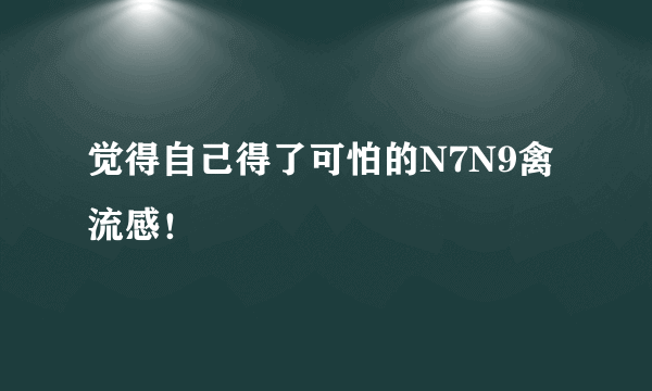 觉得自己得了可怕的N7N9禽流感！