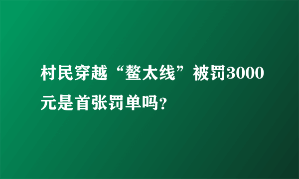 村民穿越“鳌太线”被罚3000元是首张罚单吗？