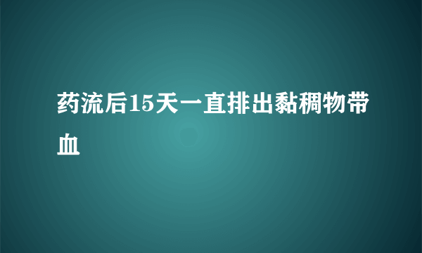 药流后15天一直排出黏稠物带血