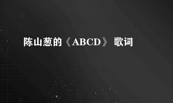 陈山葱的《ABCD》 歌词