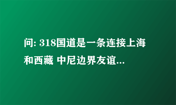 问: 318国道是一条连接上海和西藏 中尼边界友谊桥的公路,里程碑以上 海为起点,公路几乎是沿着北